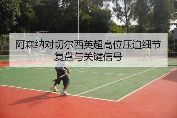 阿森纳对切尔西英超高位压迫细节复盘与关键信号
