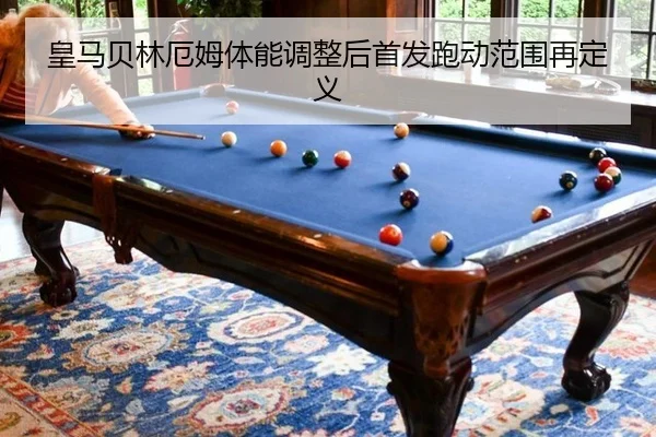 皇马贝林厄姆体能调整后首发跑动范围再定义